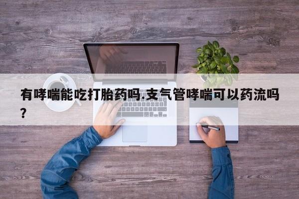 打胎药在线付款有哮喘能吃打胎药吗.支气管哮喘可以药流吗？