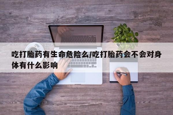 打胎药在线付款吃打胎药有生命危险么/吃打胎药会不会对身体有什么影响