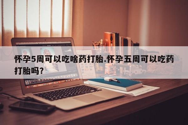打胎药在线付款怀孕5周可以吃啥药打胎.怀孕五周可以吃药打胎吗？
