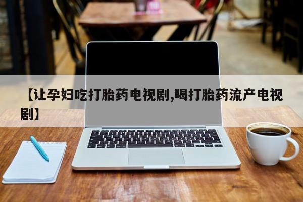 打胎药在线付款【让孕妇吃打胎药电视剧,喝打胎药流产电视剧】