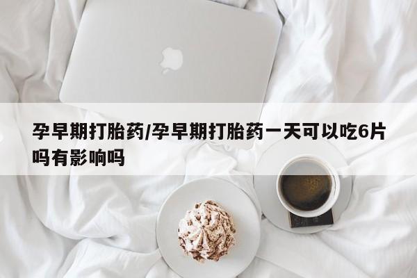 打胎药在线付款孕早期打胎药/孕早期打胎药一天可以吃6片吗有影响吗