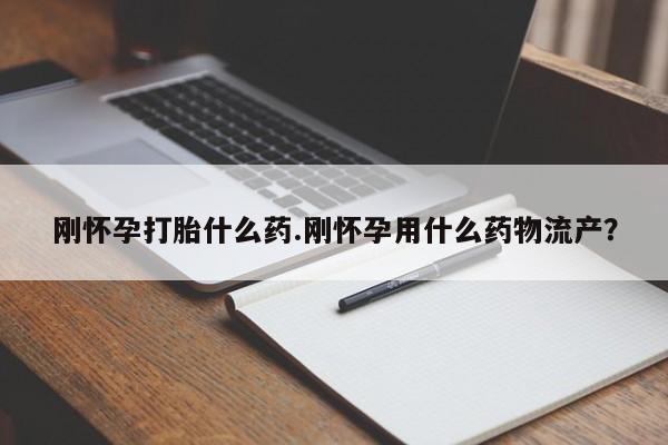 打胎药在线付款刚怀孕打胎什么药.刚怀孕用什么药物流产？