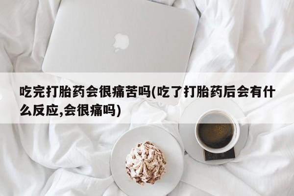 打胎药在线付款吃完打胎药会很痛苦吗(吃了打胎药后会有什么反应,会很痛吗)