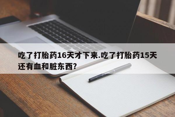打胎药在线付款吃了打胎药16天才下来.吃了打胎药15天还有血和脏东西?