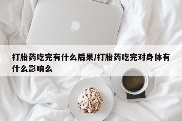 打胎药在线付款打胎药吃完有什么后果/打胎药吃完对身体有什么影响么