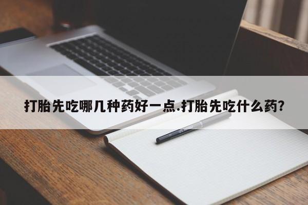 打胎药在线付款打胎先吃哪几种药好一点.打胎先吃什么药?
