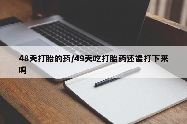 打胎药在线付款48天打胎的药/49天吃打胎药还能打下来吗