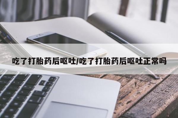 打胎药在线付款吃了打胎药后呕吐/吃了打胎药后呕吐正常吗