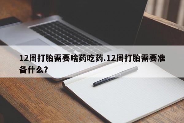 打胎药在线付款12周打胎需要啥药吃药.12周打胎需要准备什么？