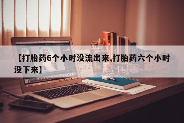 打胎药在线付款【打胎药6个小时没流出来,打胎药六个小时没下来】