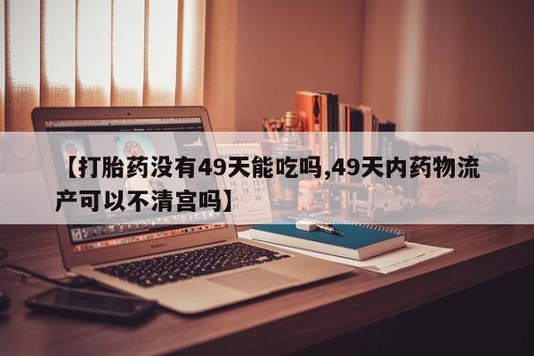打胎药在线付款【打胎药没有49天能吃吗,49天内药物流产可以不清宫吗】