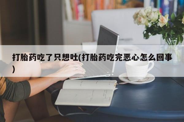 打胎药在线付款打胎药吃了只想吐(打胎药吃完恶心怎么回事)