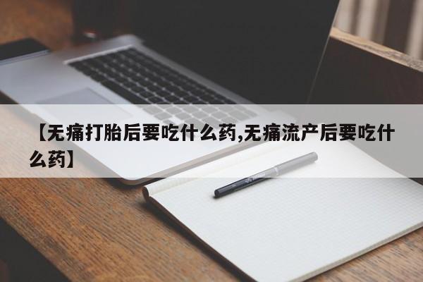 打胎药在线付款【无痛打胎后要吃什么药,无痛流产后要吃什么药】
