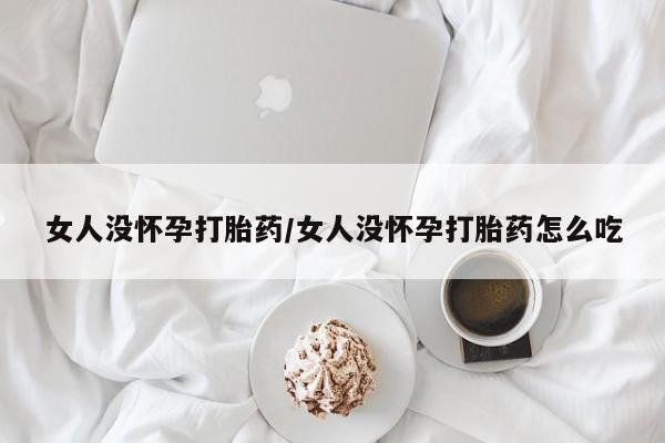 打胎药在线付款女人没怀孕打胎药/女人没怀孕打胎药怎么吃