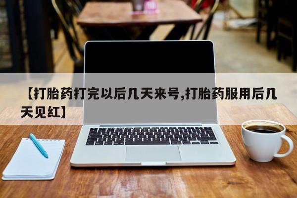打胎药在线付款【打胎药打完以后几天来号,打胎药服用后几天见红】
