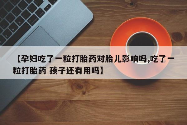 打胎药在线付款【孕妇吃了一粒打胎药对胎儿影响吗,吃了一粒打胎药 孩子还有用吗】