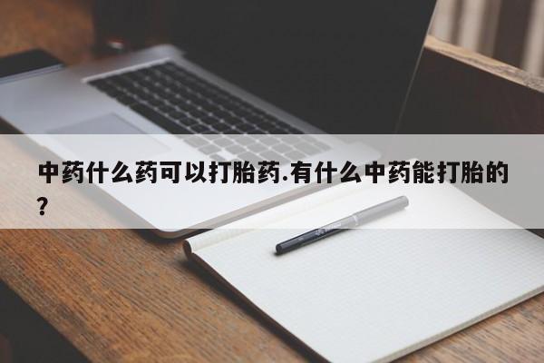 打胎药在线付款中药什么药可以打胎药.有什么中药能打胎的?