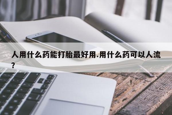 打胎药在线付款人用什么药能打胎最好用.用什么药可以人流?