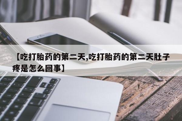 打胎药在线付款【吃打胎药的第二天,吃打胎药的第二天肚子疼是怎么回事】