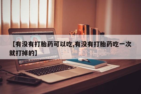 打胎药在线付款【有没有打胎药可以吃,有没有打胎药吃一次就打掉的】