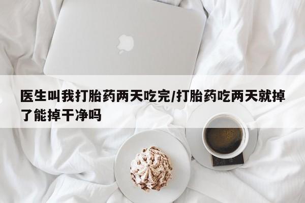 打胎药在线付款医生叫我打胎药两天吃完/打胎药吃两天就掉了能掉干净吗
