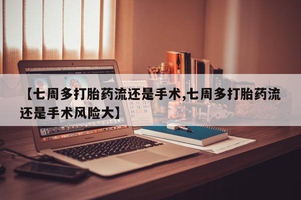 打胎药在线付款【七周多打胎药流还是手术,七周多打胎药流还是手术风险大】