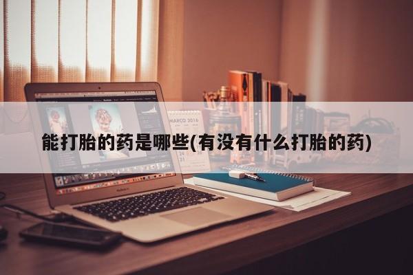打胎药在线付款能打胎的药是哪些(有没有什么打胎的药)