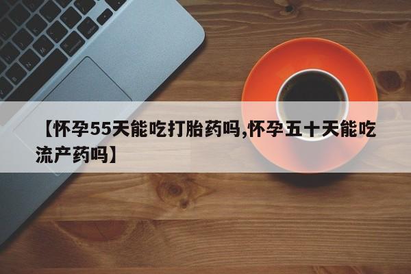 打胎药在线付款【怀孕55天能吃打胎药吗,怀孕五十天能吃流产药吗】
