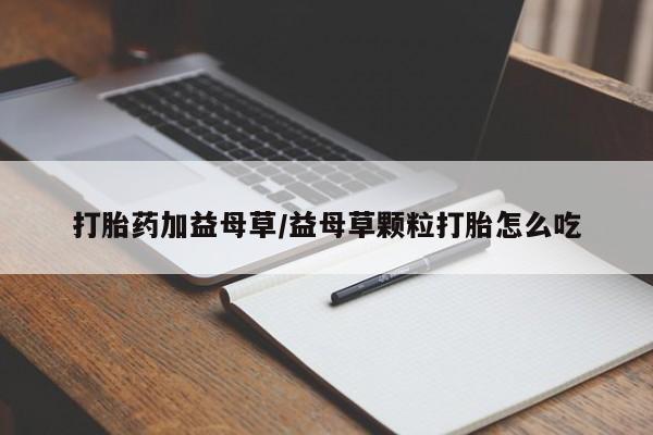 打胎药在线付款打胎药加益母草/益母草颗粒打胎怎么吃