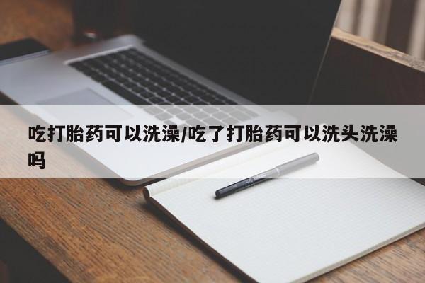 打胎药在线付款吃打胎药可以洗澡/吃了打胎药可以洗头洗澡吗