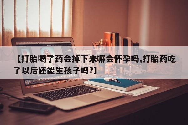 打胎药在线付款【打胎喝了药会掉下来嘛会怀孕吗,打胎药吃了以后还能生孩子吗?】