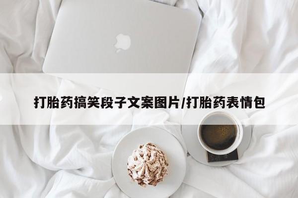 打胎药在线付款打胎药搞笑段子文案图片/打胎药表情包