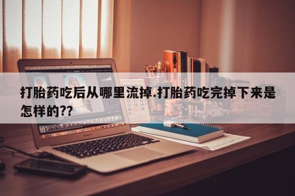 打胎药在线付款打胎药吃后从哪里流掉.打胎药吃完掉下来是怎样的?？