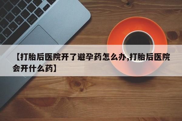 打胎药在线付款【打胎后医院开了避孕药怎么办,打胎后医院会开什么药】