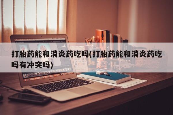 打胎药在线付款打胎药能和消炎药吃吗(打胎药能和消炎药吃吗有冲突吗)