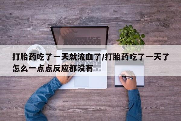 打胎药在线付款打胎药吃了一天就流血了/打胎药吃了一天了怎么一点点反应都没有