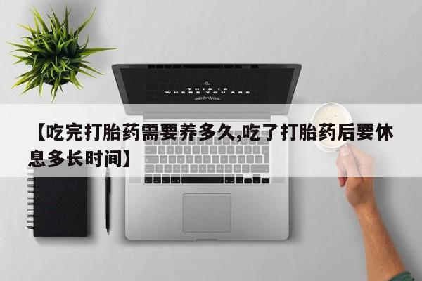 打胎药在线付款【吃完打胎药需要养多久,吃了打胎药后要休息多长时间】
