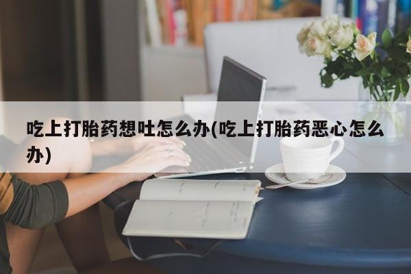 打胎药在线付款吃上打胎药想吐怎么办(吃上打胎药恶心怎么办)