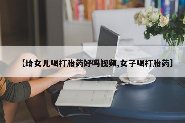 打胎药在线付款【给女儿喝打胎药好吗视频,女子喝打胎药】