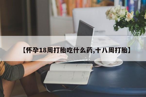 打胎药在线付款【怀孕18周打胎吃什么药,十八周打胎】