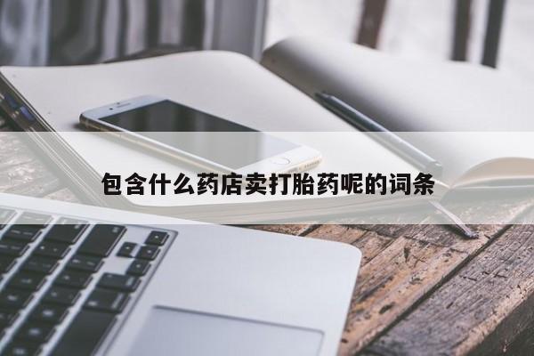 打胎药在线付款包含什么药店卖打胎药呢的词条