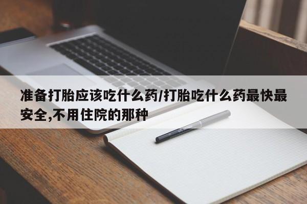 打胎药在线付款准备打胎应该吃什么药/打胎吃什么药最快最安全,不用住院的那种