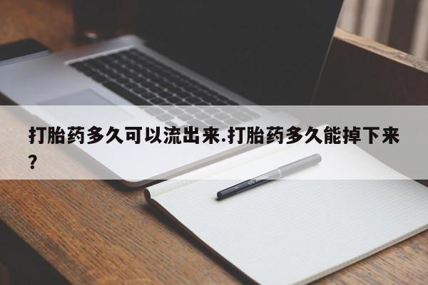 打胎药在线付款打胎药多久可以流出来.打胎药多久能掉下来?