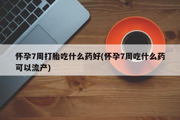 打胎药在线付款怀孕7周打胎吃什么药好(怀孕7周吃什么药可以流产)