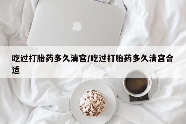 打胎药在线付款吃过打胎药多久清宫/吃过打胎药多久清宫合适