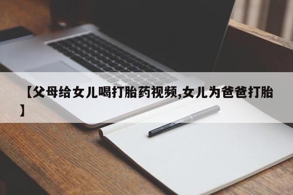 打胎药在线付款【父母给女儿喝打胎药视频,女儿为爸爸打胎】