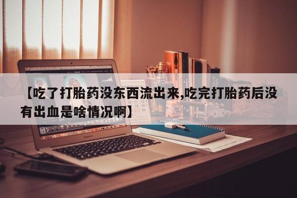打胎药在线付款【吃了打胎药没东西流出来,吃完打胎药后没有出血是啥情况啊】