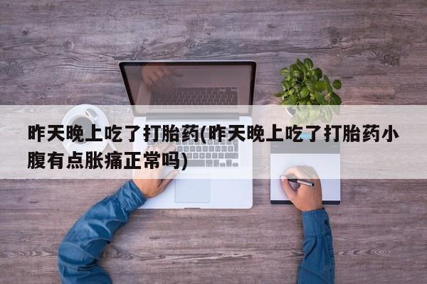 打胎药在线付款昨天晚上吃了打胎药(昨天晚上吃了打胎药小腹有点胀痛正常吗)