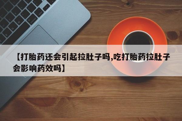 打胎药在线付款【打胎药还会引起拉肚子吗,吃打胎药拉肚子会影响药效吗】