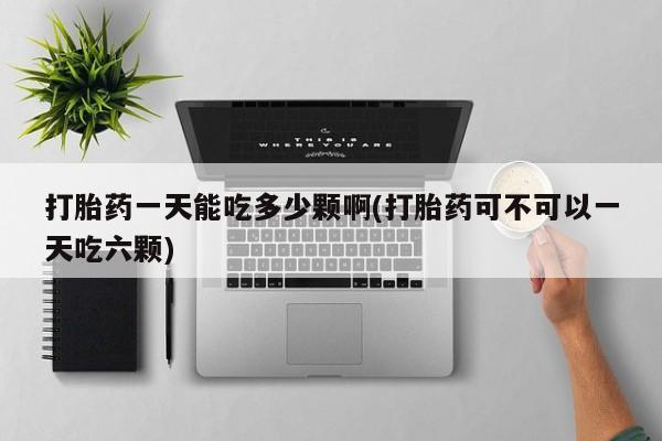 打胎药在线付款打胎药一天能吃多少颗啊(打胎药可不可以一天吃六颗)
